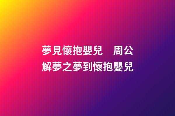 夢見懷抱嬰兒　周公解夢之夢到懷抱嬰兒